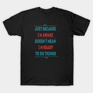 just because i'm awake doesn't mean i'm ready to do things T-Shirt